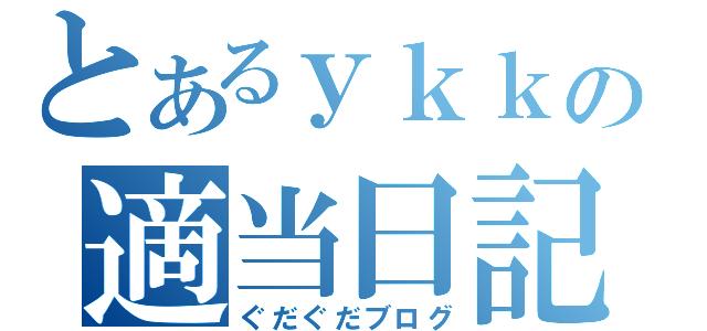 とあるｙｋｋの適当日記（ぐだぐだブログ）