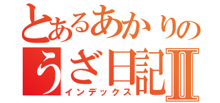 とあるあかりのうざ日記Ⅱ（インデックス）