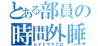 とある部員の時間外睡眠（レイトウマグロ）