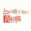 とある盛于慈の我好餓（真他媽吵）