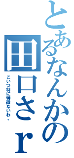 とあるなんかの田口さｒｙ（こいつ特に特徴ないわ。）