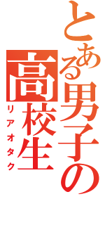 とある男子の高校生（リアオタク）