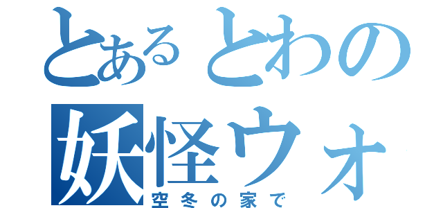 とあるとわの妖怪ウォッチ（空冬の家で）