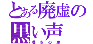 とある廃虚の黒い声（嘆きの主）