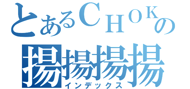 とあるＣＨＯＫＫの揚揚揚揚揚（インデックス）