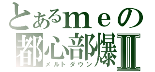 とあるｍｅの都心部爆破Ⅱ（メルトダウン）