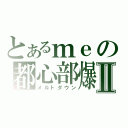 とあるｍｅの都心部爆破Ⅱ（メルトダウン）