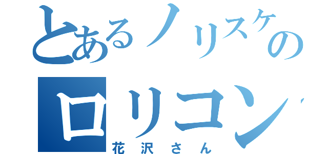 とあるノリスケのロリコン（花沢さん）