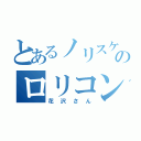 とあるノリスケのロリコン（花沢さん）