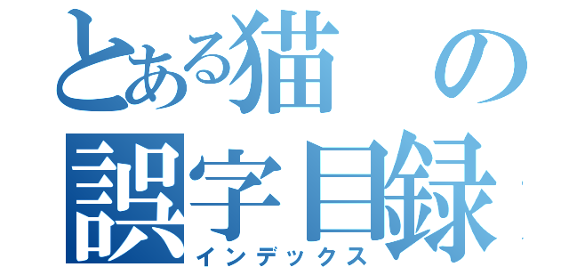 とある猫の誤字目録（インデックス）