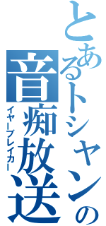 とあるトシヤンの音痴放送（イヤーブレイカー）