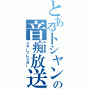 とあるトシヤンの音痴放送（イヤーブレイカー）