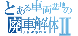 とある車両基地の廃車解体Ⅱ（ＪＲのボロ車）