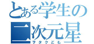 とある学生の二次元星人（ヲタクども）