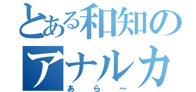 とある和知のアナルカイーダあ（あら～）