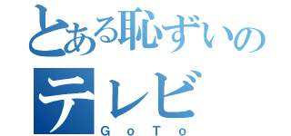 とある恥ずいのテレビ（ＧｏＴｏ）