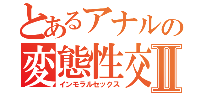 とあるアナルの変態性交Ⅱ（インモラルセックス）