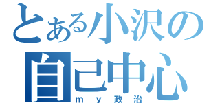 とある小沢の自己中心（ｍｙ政治）