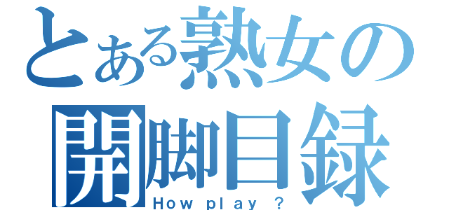 とある熟女の開脚目録（Ｈｏｗ ｐｌａｙ ？）