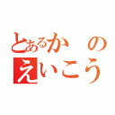 とあるかのえいこう（）