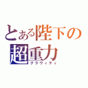 とある陛下の超重力（グラヴィティ）