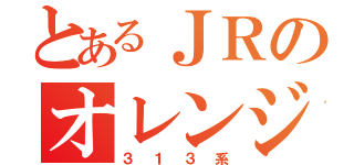 とあるＪＲのオレンジ（３１３系）