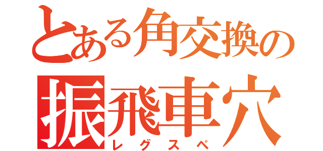 とある角交換の振飛車穴熊（レグスペ）