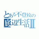 とある不登校の底辺生活Ⅱ（）