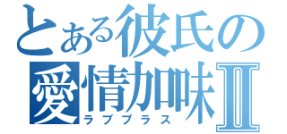 とある彼氏の愛情加味Ⅱ（ラブプラス）