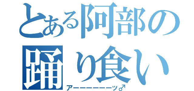 とある阿部の踊り食い（アーーーーーーッ♂）