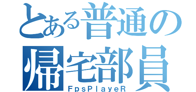 とある普通の帰宅部員（ＦｐｓＰｌａｙｅＲ）