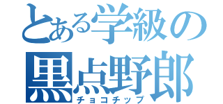 とある学級の黒点野郎（チョコチップ）