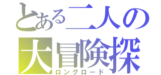 とある二人の大冒険探（ロングロード）