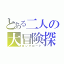 とある二人の大冒険探（ロングロード）