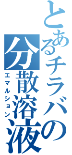 とあるチラバの分散溶液Ⅱ（エマルション）