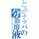 とあるチラバの分散溶液Ⅱ（エマルション）