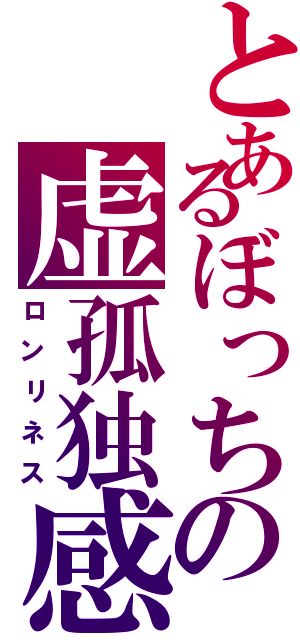 とあるぼっちの虚孤独感（ロンリネス）