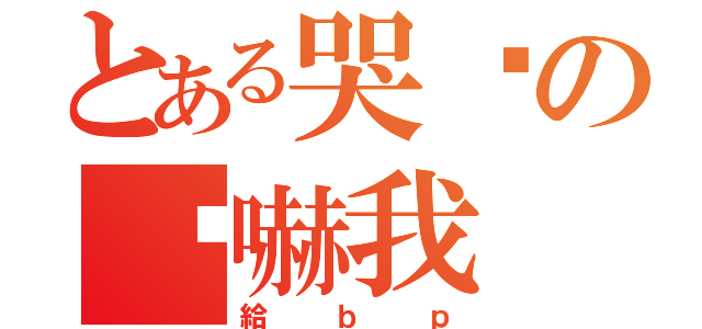 とある哭爸の你嚇我（給ｂｐ）