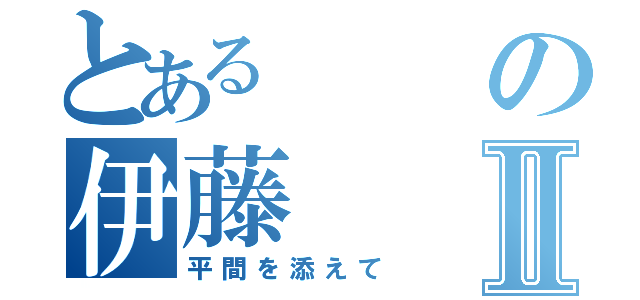 とあるの伊藤Ⅱ（平間を添えて）