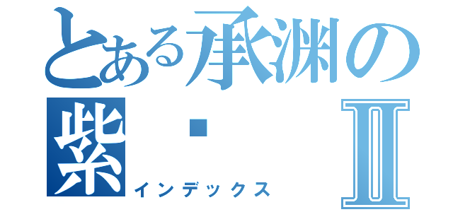 とある承渊の紫鸢Ⅱ（インデックス）