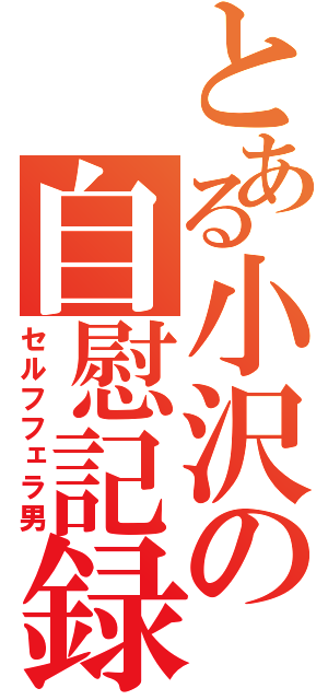 とある小沢の自慰記録（セルフフェラ男）