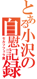 とある小沢の自慰記録（セルフフェラ男）