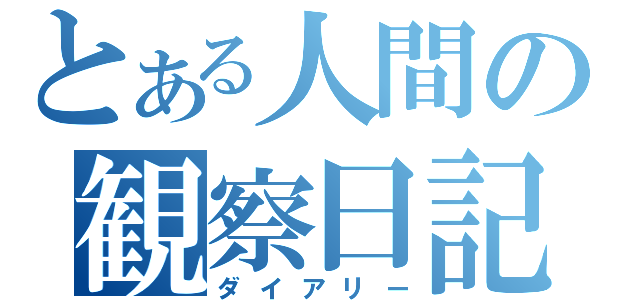 とある人間の観察日記（ダイアリー）