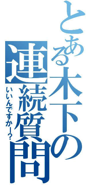 とある木下の連続質問（いいんですかー？）