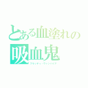 とある血塗れの吸血鬼（ブラッディ・ヴァンパイア）