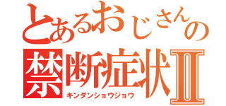 とあるおじさんの禁断症状Ⅱ（キンダンショウジョウ）