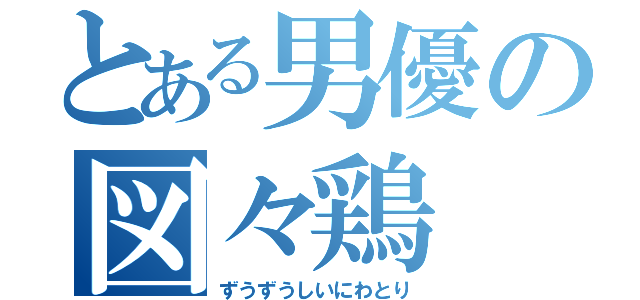 とある男優の図々鶏（ずうずうしいにわとり）