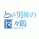 とある男優の図々鶏（ずうずうしいにわとり）