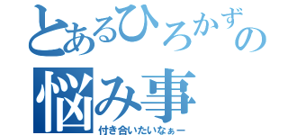 とあるひろかずの悩み事（付き合いたいなぁー）