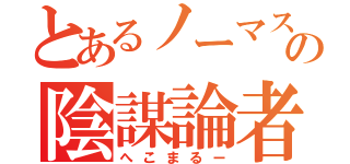 とあるノーマスクの陰謀論者（へこまるー）